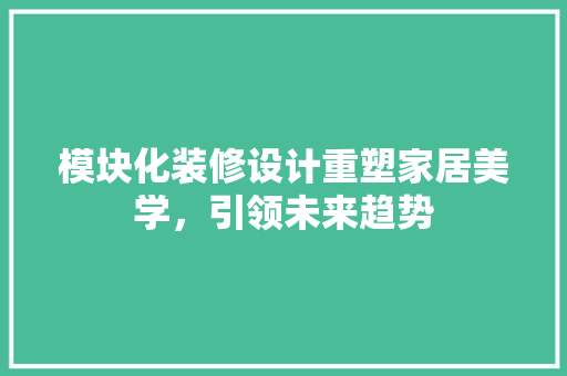 模块化装修设计重塑家居美学，引领未来趋势