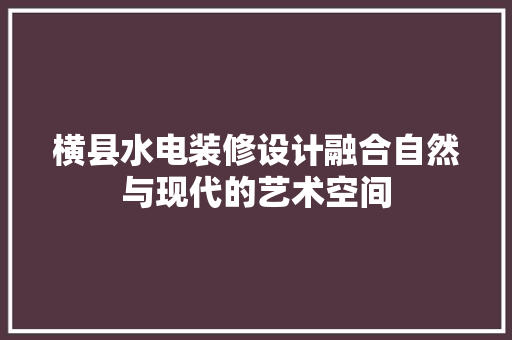 横县水电装修设计融合自然与现代的艺术空间