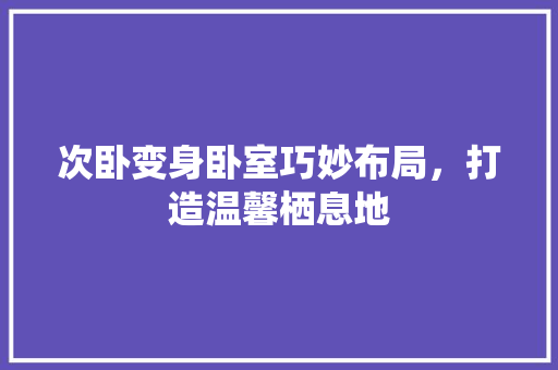 次卧变身卧室巧妙布局，打造温馨栖息地