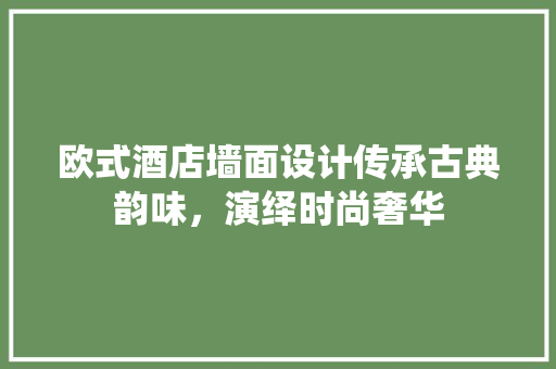 欧式酒店墙面设计传承古典韵味，演绎时尚奢华