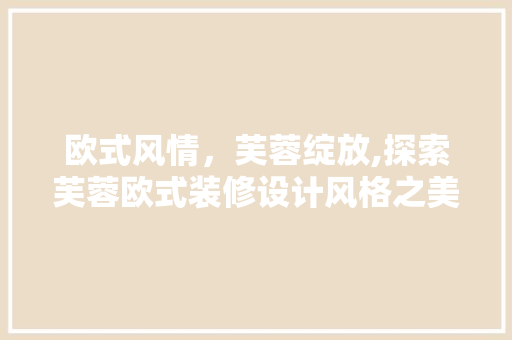 欧式风情，芙蓉绽放,探索芙蓉欧式装修设计风格之美