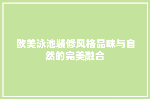 欧美泳池装修风格品味与自然的完美融合