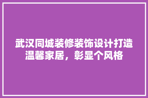 武汉同城装修装饰设计打造温馨家居，彰显个风格