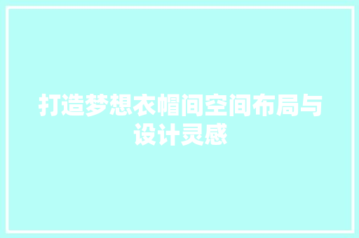 打造梦想衣帽间空间布局与设计灵感