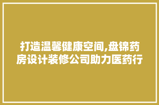 打造温馨健康空间,盘锦药房设计装修公司助力医药行业发展