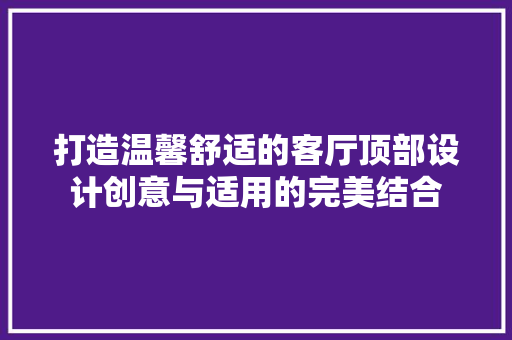 打造温馨舒适的客厅顶部设计创意与适用的完美结合