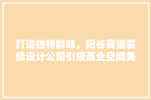 打造独特韵味，阳谷商铺装修设计公司引领商业空间美学潮流