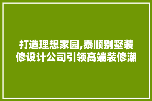 打造理想家园,泰顺别墅装修设计公司引领高端装修潮流