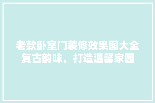老款卧室门装修效果图大全复古韵味，打造温馨家园