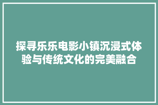 探寻乐乐电影小镇沉浸式体验与传统文化的完美融合