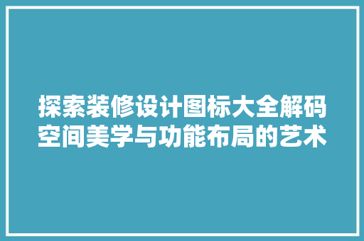 探索装修设计图标大全解码空间美学与功能布局的艺术