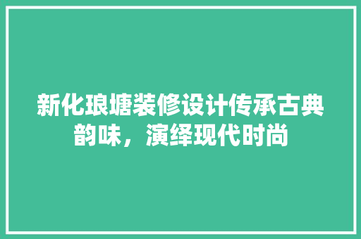 新化琅塘装修设计传承古典韵味，演绎现代时尚