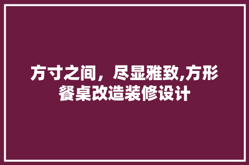 方寸之间，尽显雅致,方形餐桌改造装修设计