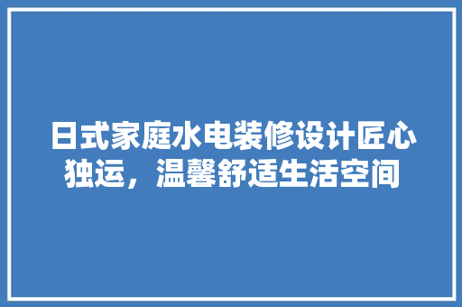 日式家庭水电装修设计匠心独运，温馨舒适生活空间