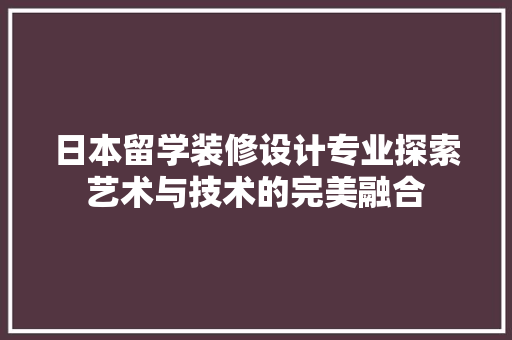 日本留学装修设计专业探索艺术与技术的完美融合
