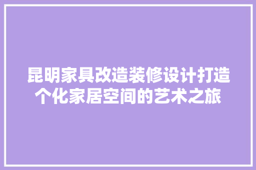 昆明家具改造装修设计打造个化家居空间的艺术之旅
