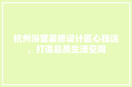 杭州浴室装修设计匠心独运，打造品质生活空间