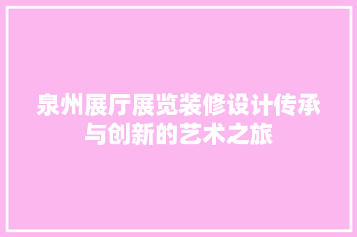 泉州展厅展览装修设计传承与创新的艺术之旅