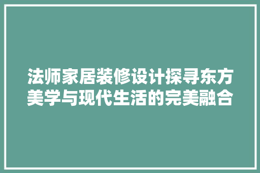 法师家居装修设计探寻东方美学与现代生活的完美融合