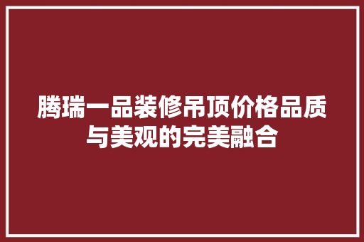 腾瑞一品装修吊顶价格品质与美观的完美融合