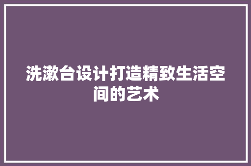 洗漱台设计打造精致生活空间的艺术