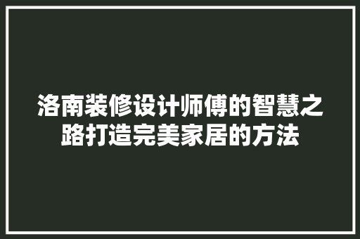 洛南装修设计师傅的智慧之路打造完美家居的方法