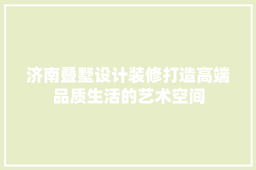 济南叠墅设计装修打造高端品质生活的艺术空间
