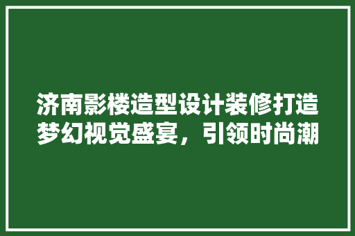 济南影楼造型设计装修打造梦幻视觉盛宴，引领时尚潮流
