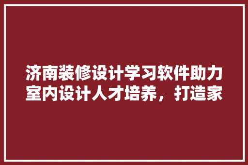 济南装修设计学习软件助力室内设计人才培养，打造家居美学新篇章