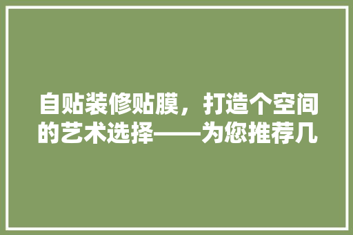 自贴装修贴膜，打造个空间的艺术选择——为您推荐几款高品质贴膜