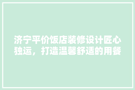 济宁平价饭店装修设计匠心独运，打造温馨舒适的用餐环境