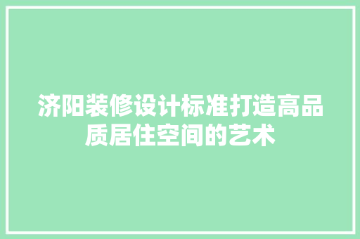 济阳装修设计标准打造高品质居住空间的艺术