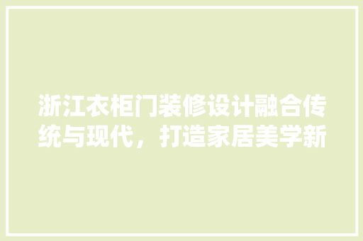 浙江衣柜门装修设计融合传统与现代，打造家居美学新篇章