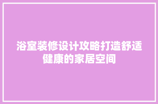 浴室装修设计攻略打造舒适健康的家居空间