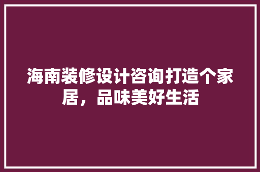 海南装修设计咨询打造个家居，品味美好生活