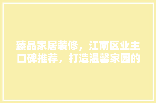 臻品家居装修，江南区业主口碑推荐，打造温馨家园的秘密武器
