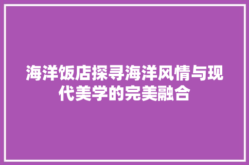 海洋饭店探寻海洋风情与现代美学的完美融合