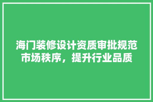 海门装修设计资质审批规范市场秩序，提升行业品质