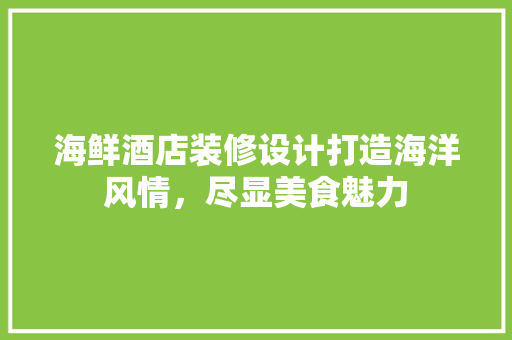海鲜酒店装修设计打造海洋风情，尽显美食魅力