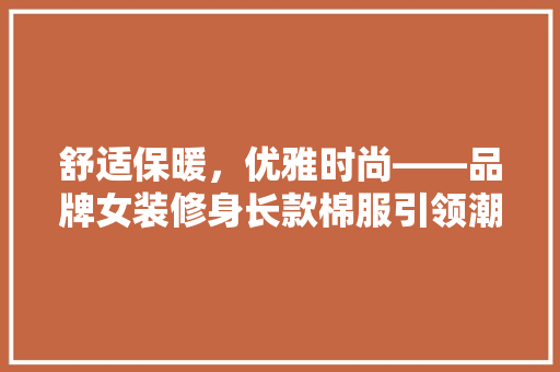 舒适保暖，优雅时尚——品牌女装修身长款棉服引领潮流