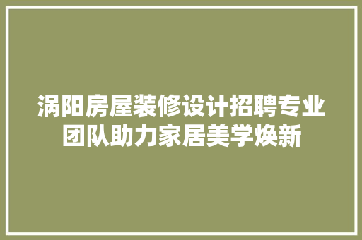 涡阳房屋装修设计招聘专业团队助力家居美学焕新