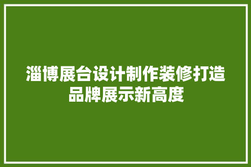 淄博展台设计制作装修打造品牌展示新高度