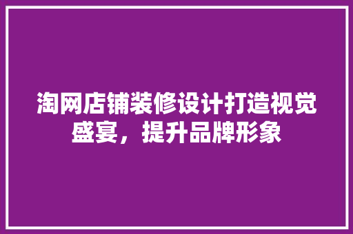 淘网店铺装修设计打造视觉盛宴，提升品牌形象
