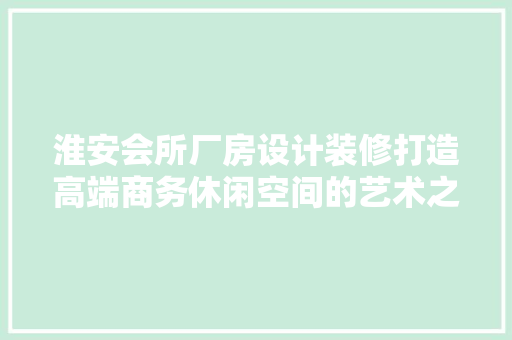 淮安会所厂房设计装修打造高端商务休闲空间的艺术之旅