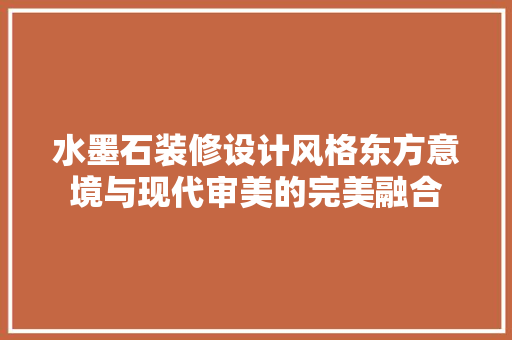 水墨石装修设计风格东方意境与现代审美的完美融合