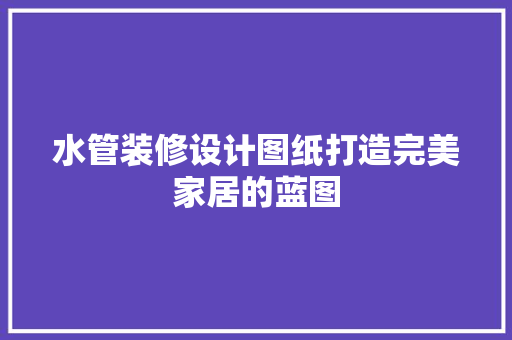 水管装修设计图纸打造完美家居的蓝图