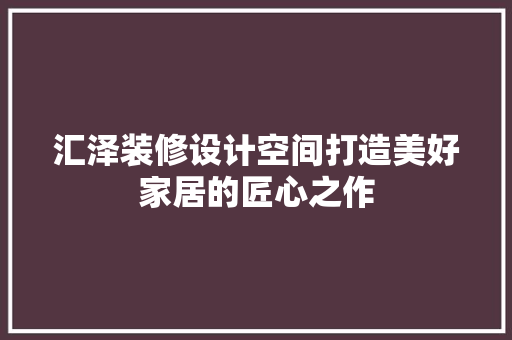 汇泽装修设计空间打造美好家居的匠心之作