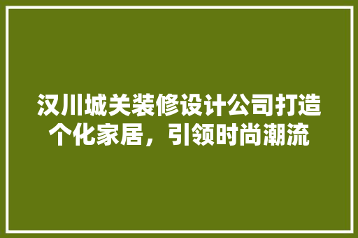 汉川城关装修设计公司打造个化家居，引领时尚潮流