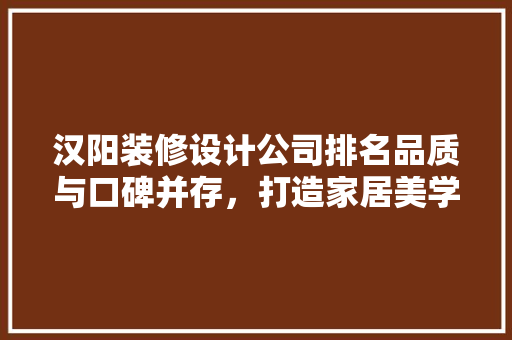 汉阳装修设计公司排名品质与口碑并存，打造家居美学新高度
