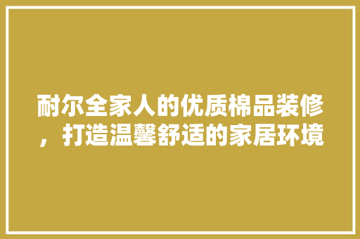 耐尔全家人的优质棉品装修，打造温馨舒适的家居环境